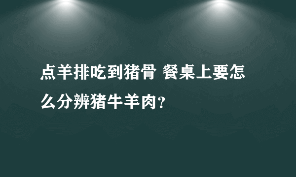 点羊排吃到猪骨 餐桌上要怎么分辨猪牛羊肉？