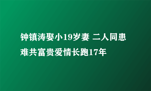 钟镇涛娶小19岁妻 二人同患难共富贵爱情长跑17年