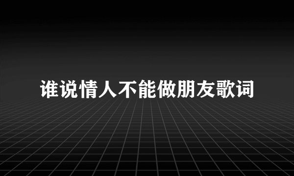 谁说情人不能做朋友歌词