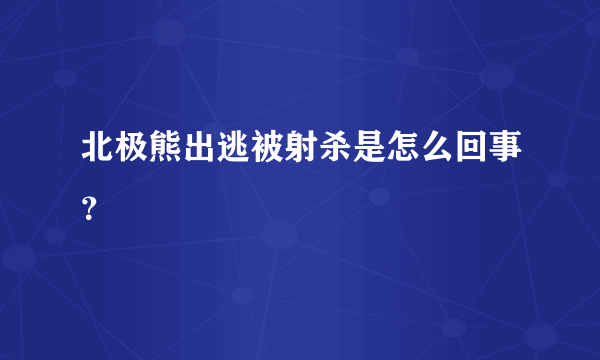 北极熊出逃被射杀是怎么回事？