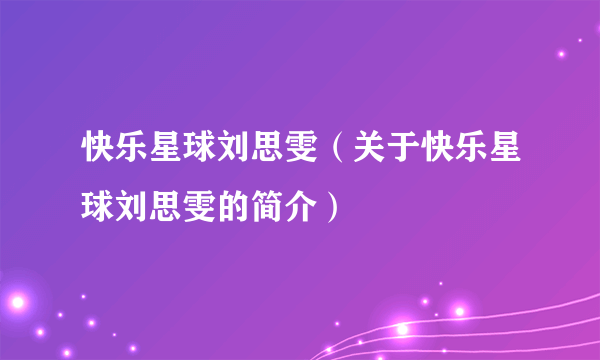 快乐星球刘思雯（关于快乐星球刘思雯的简介）