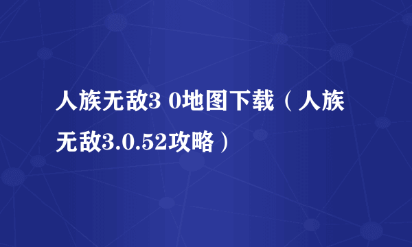 人族无敌3 0地图下载（人族无敌3.0.52攻略）