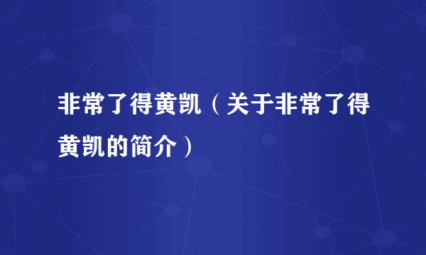 非常了得黄凯（关于非常了得黄凯的简介）