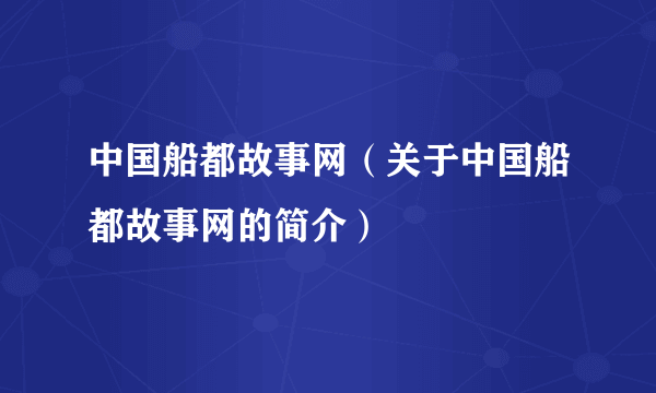 中国船都故事网（关于中国船都故事网的简介）