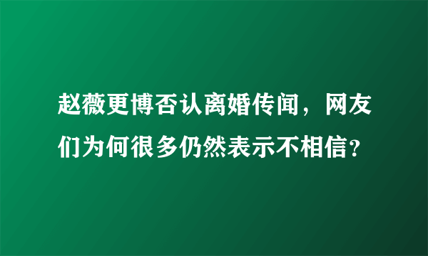 赵薇更博否认离婚传闻，网友们为何很多仍然表示不相信？