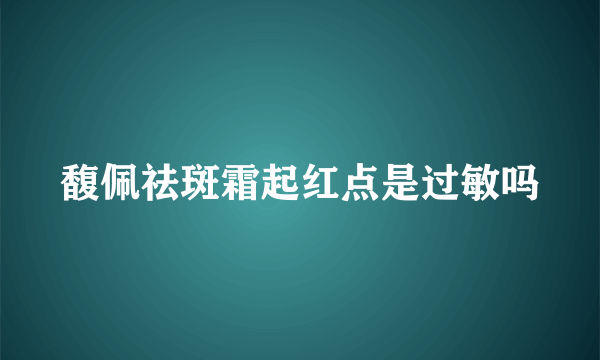 馥佩祛斑霜起红点是过敏吗