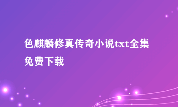 色麒麟修真传奇小说txt全集免费下载