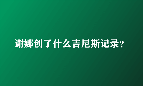 谢娜创了什么吉尼斯记录？