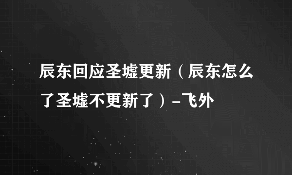 辰东回应圣墟更新（辰东怎么了圣墟不更新了）-飞外