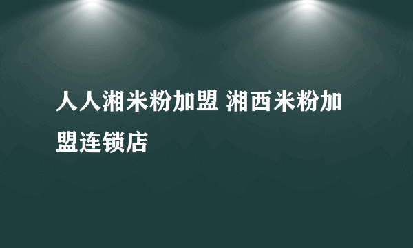 人人湘米粉加盟 湘西米粉加盟连锁店