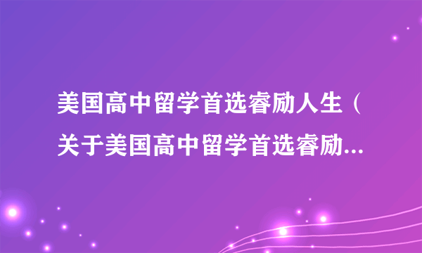 美国高中留学首选睿励人生（关于美国高中留学首选睿励人生的简介）