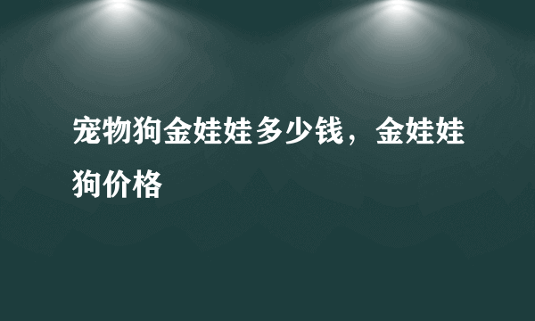 宠物狗金娃娃多少钱，金娃娃狗价格