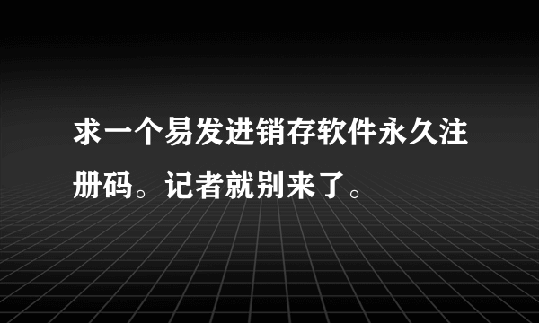 求一个易发进销存软件永久注册码。记者就别来了。