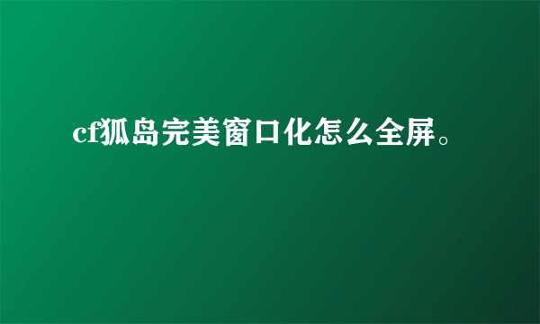 cf狐岛完美窗口化怎么全屏。