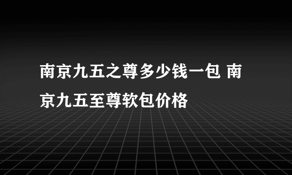 南京九五之尊多少钱一包 南京九五至尊软包价格