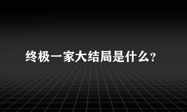 终极一家大结局是什么？