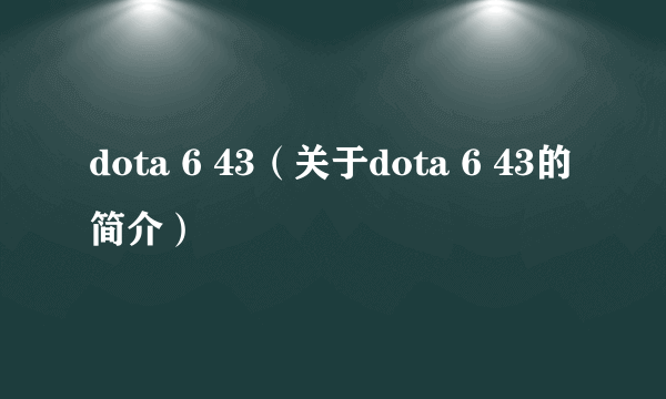 dota 6 43（关于dota 6 43的简介）