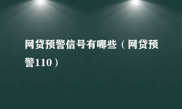 网贷预警信号有哪些（网贷预警110）