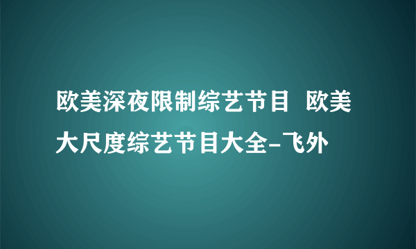 欧美深夜限制综艺节目  欧美大尺度综艺节目大全-飞外