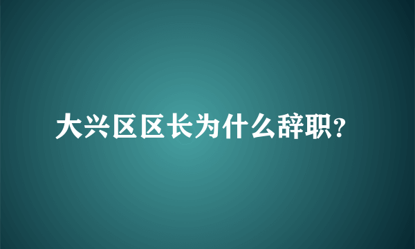 大兴区区长为什么辞职？