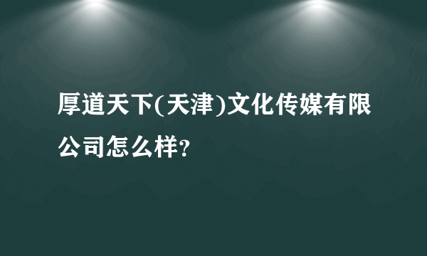 厚道天下(天津)文化传媒有限公司怎么样？