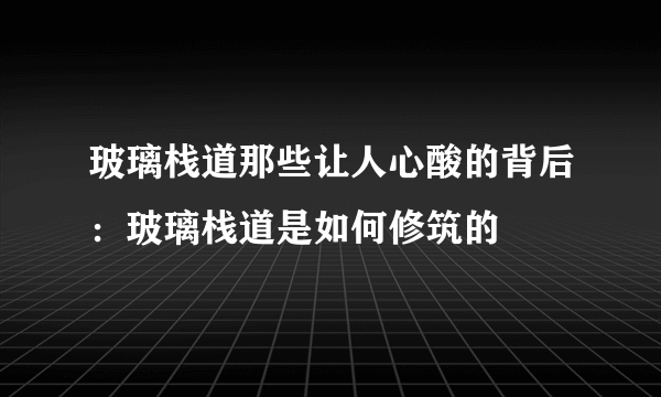 玻璃栈道那些让人心酸的背后：玻璃栈道是如何修筑的