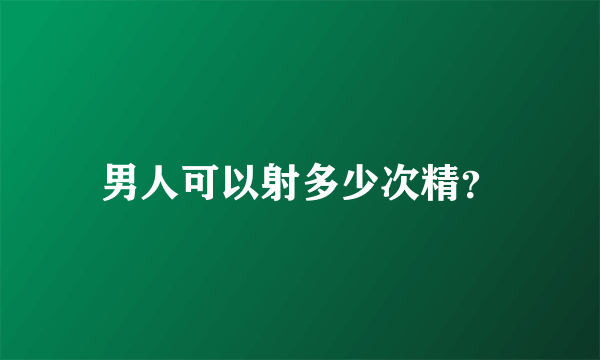 男人可以射多少次精？