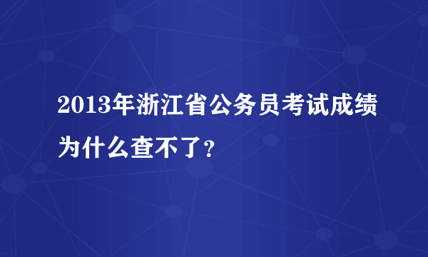 2013年浙江省公务员考试成绩为什么查不了？