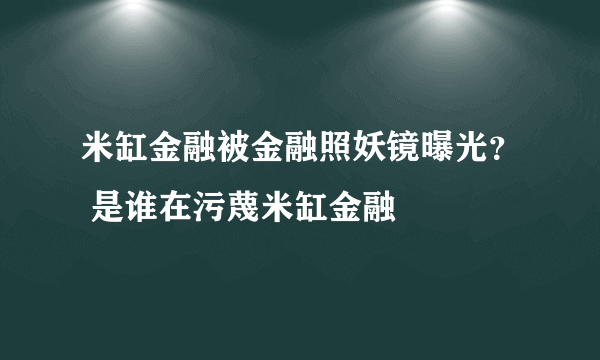 米缸金融被金融照妖镜曝光？ 是谁在污蔑米缸金融