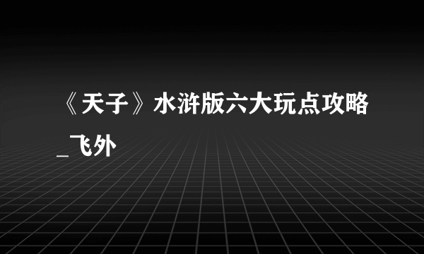 《天子》水浒版六大玩点攻略_飞外