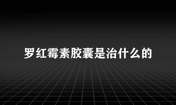 罗红霉素胶囊是治什么的