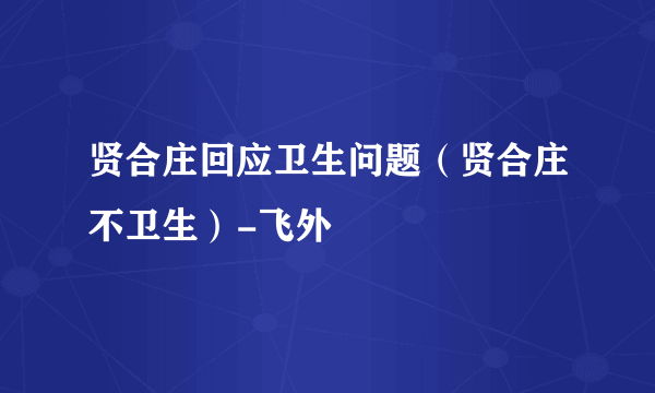 贤合庄回应卫生问题（贤合庄不卫生）-飞外