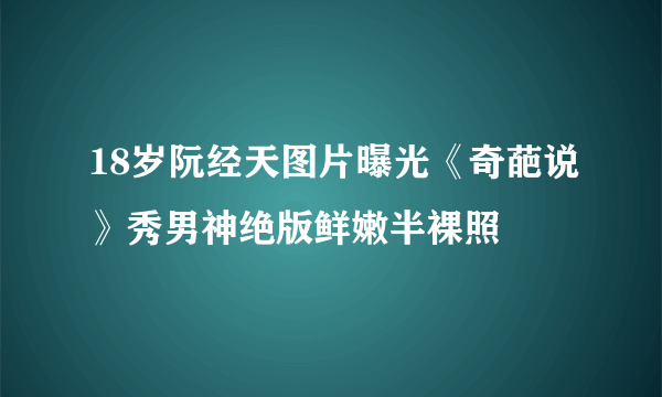 18岁阮经天图片曝光《奇葩说》秀男神绝版鲜嫩半裸照