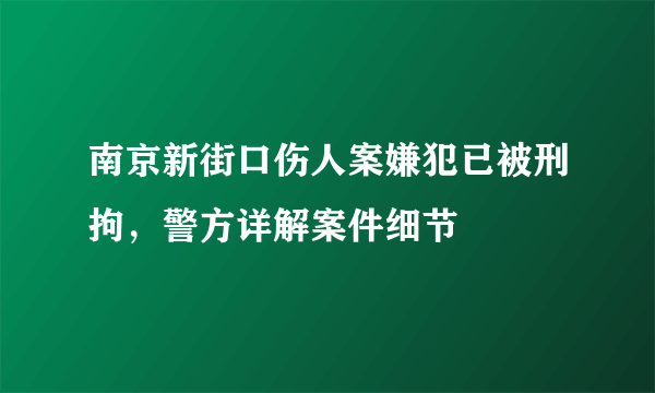 南京新街口伤人案嫌犯已被刑拘，警方详解案件细节