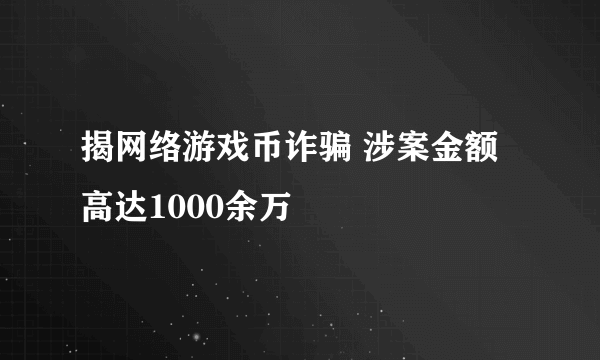 揭网络游戏币诈骗 涉案金额高达1000余万