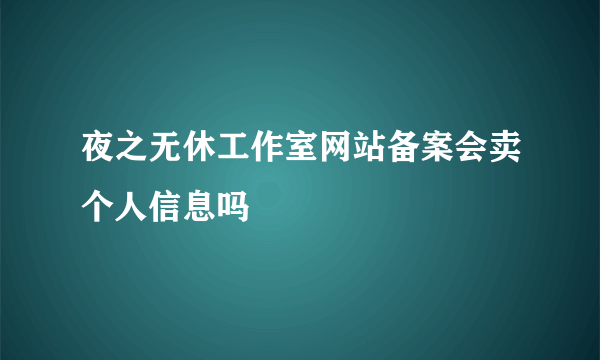 夜之无休工作室网站备案会卖个人信息吗