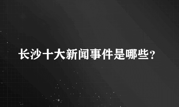 长沙十大新闻事件是哪些？