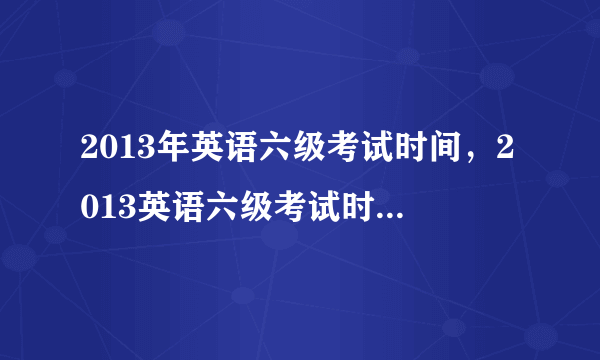 2013年英语六级考试时间，2013英语六级考试时间是多少