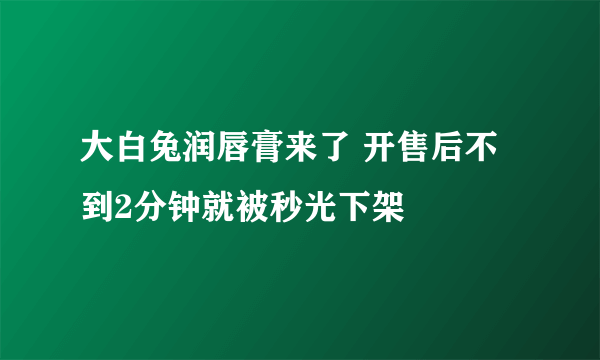 大白兔润唇膏来了 开售后不到2分钟就被秒光下架