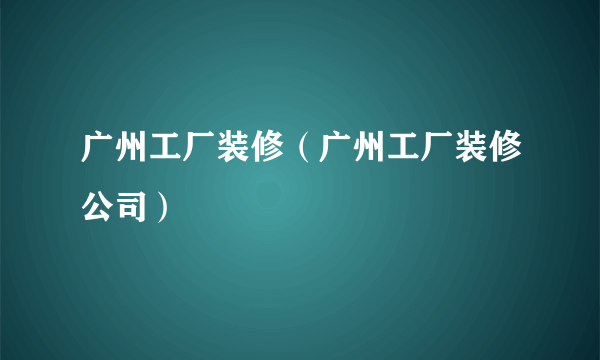 广州工厂装修（广州工厂装修公司）