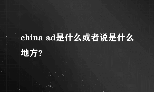 china ad是什么或者说是什么地方？