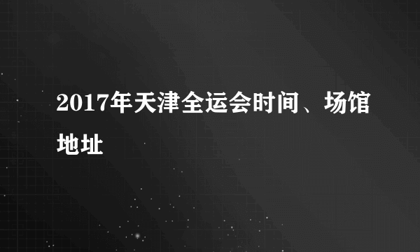 2017年天津全运会时间、场馆地址