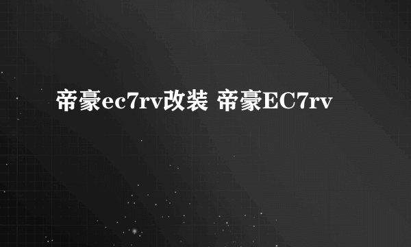 帝豪ec7rv改装 帝豪EC7rv