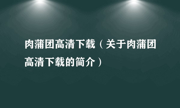 肉蒲团高清下载（关于肉蒲团高清下载的简介）