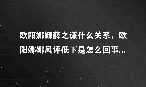 欧阳娜娜薛之谦什么关系，欧阳娜娜风评低下是怎么回事-飞外网