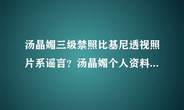 汤晶媚三级禁照比基尼透视照片系谣言？汤晶媚个人资料老公是谁_飞外网