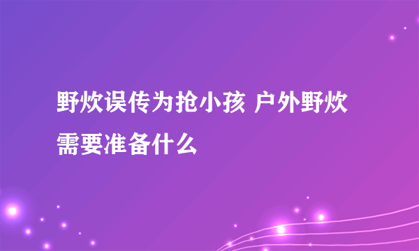 野炊误传为抢小孩 户外野炊需要准备什么