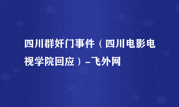 四川群奸门事件（四川电影电视学院回应）-飞外网