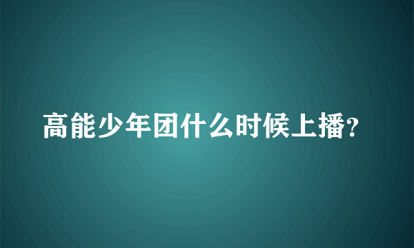 高能少年团什么时候上播？