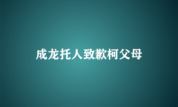 成龙托人致歉柯父母